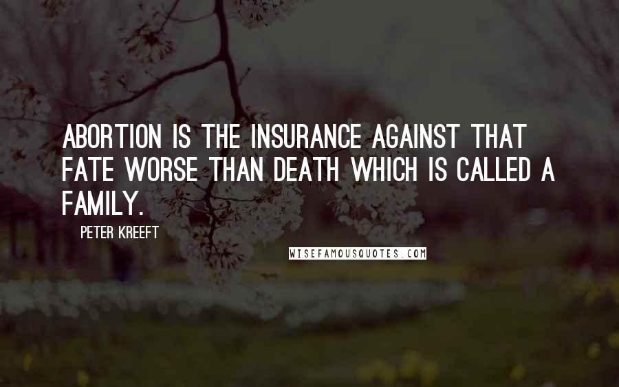 Peter Kreeft Quotes: Abortion is the insurance against that fate worse than death which is called a family.