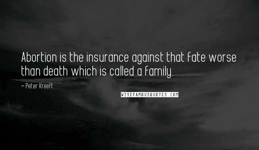 Peter Kreeft Quotes: Abortion is the insurance against that fate worse than death which is called a family.