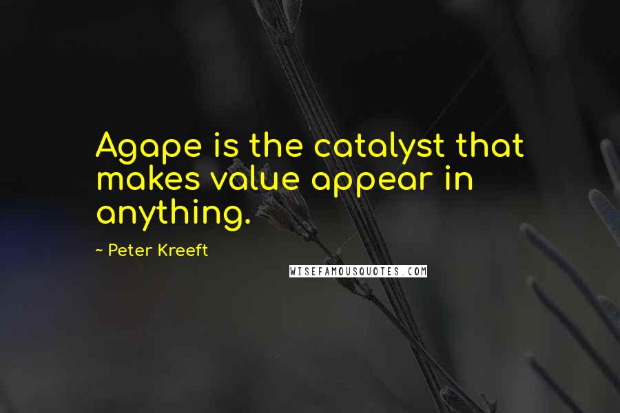 Peter Kreeft Quotes: Agape is the catalyst that makes value appear in anything.