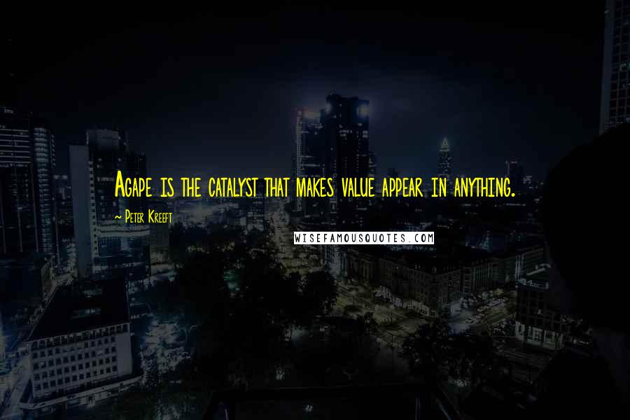 Peter Kreeft Quotes: Agape is the catalyst that makes value appear in anything.