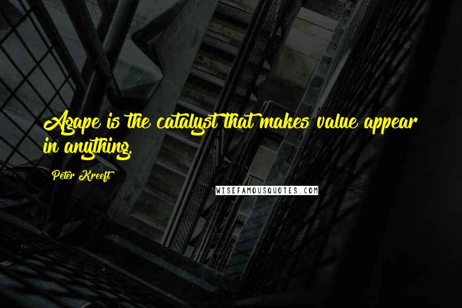 Peter Kreeft Quotes: Agape is the catalyst that makes value appear in anything.