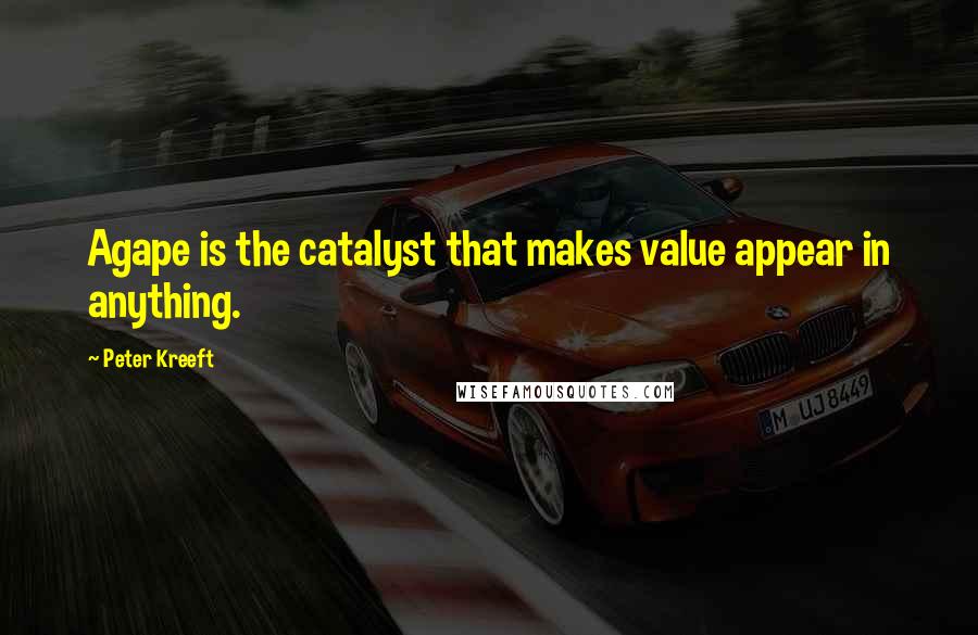 Peter Kreeft Quotes: Agape is the catalyst that makes value appear in anything.