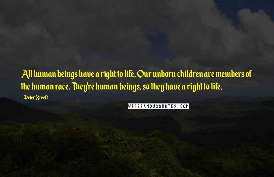 Peter Kreeft Quotes: All human beings have a right to life. Our unborn children are members of the human race. They're human beings, so they have a right to life.