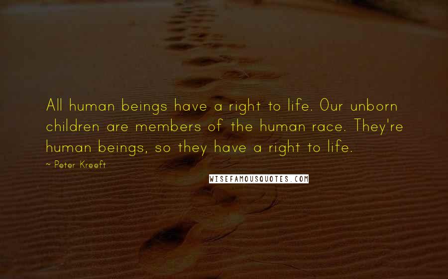 Peter Kreeft Quotes: All human beings have a right to life. Our unborn children are members of the human race. They're human beings, so they have a right to life.