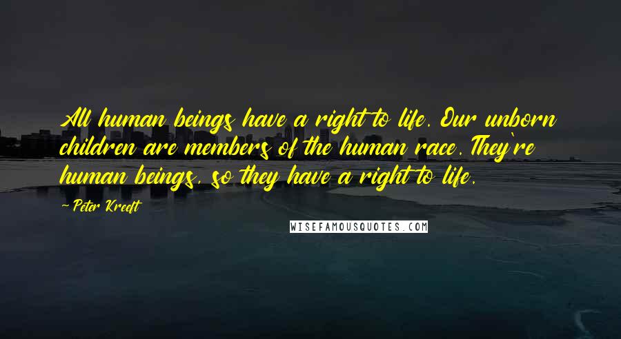 Peter Kreeft Quotes: All human beings have a right to life. Our unborn children are members of the human race. They're human beings, so they have a right to life.