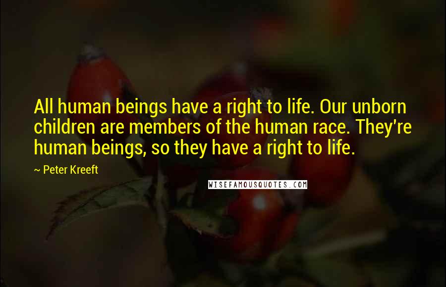 Peter Kreeft Quotes: All human beings have a right to life. Our unborn children are members of the human race. They're human beings, so they have a right to life.