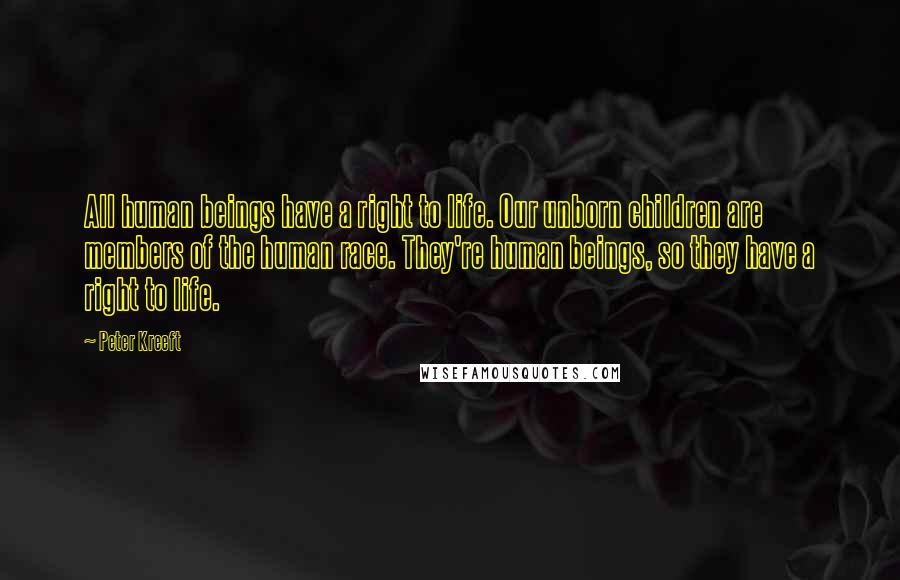 Peter Kreeft Quotes: All human beings have a right to life. Our unborn children are members of the human race. They're human beings, so they have a right to life.