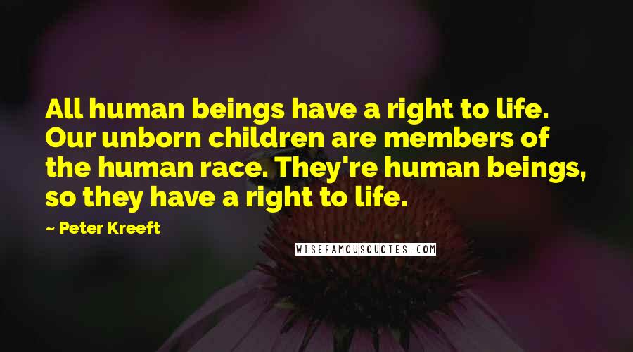 Peter Kreeft Quotes: All human beings have a right to life. Our unborn children are members of the human race. They're human beings, so they have a right to life.