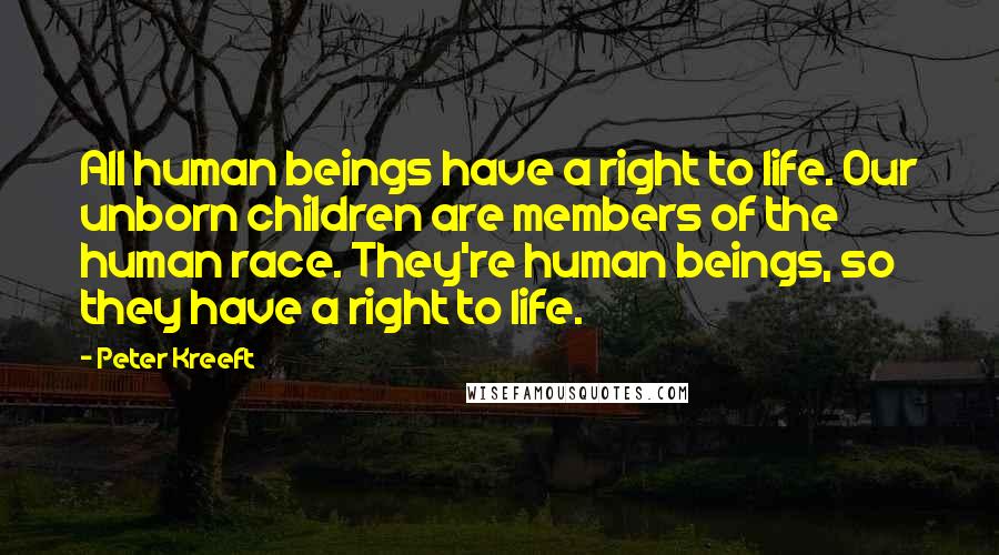 Peter Kreeft Quotes: All human beings have a right to life. Our unborn children are members of the human race. They're human beings, so they have a right to life.