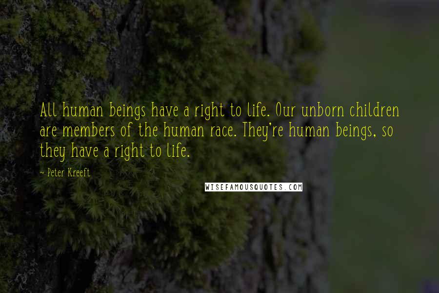 Peter Kreeft Quotes: All human beings have a right to life. Our unborn children are members of the human race. They're human beings, so they have a right to life.