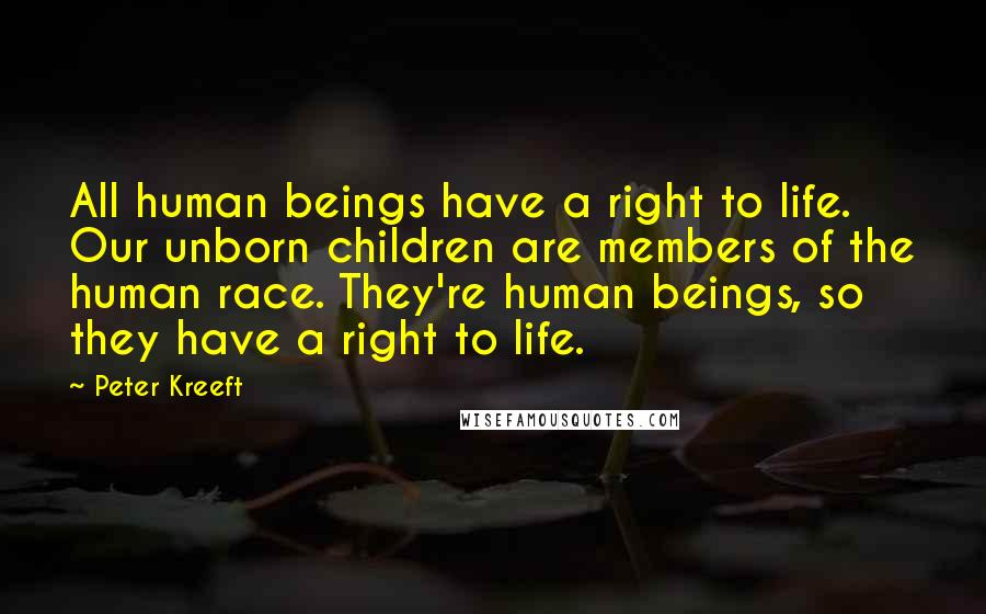 Peter Kreeft Quotes: All human beings have a right to life. Our unborn children are members of the human race. They're human beings, so they have a right to life.