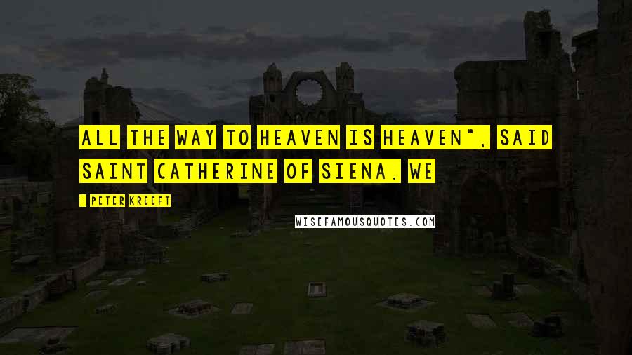 Peter Kreeft Quotes: All the way to Heaven is Heaven", said Saint Catherine of Siena. We