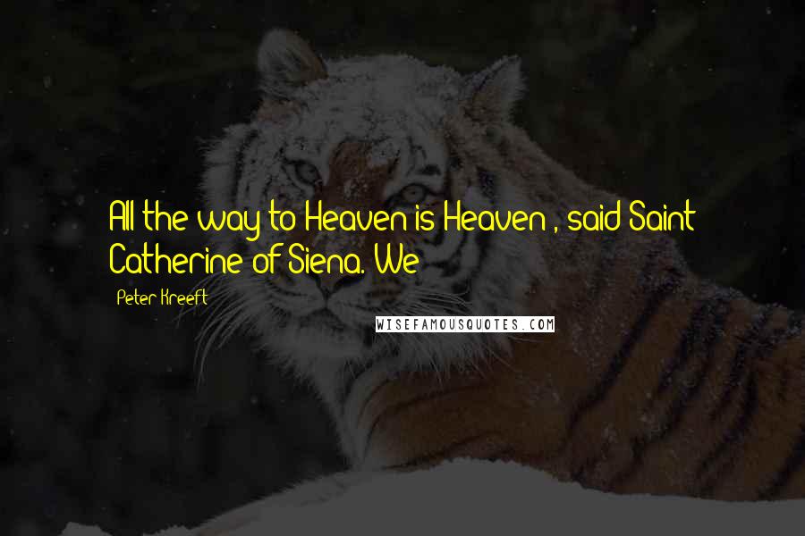 Peter Kreeft Quotes: All the way to Heaven is Heaven", said Saint Catherine of Siena. We