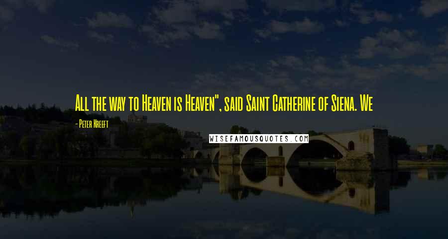 Peter Kreeft Quotes: All the way to Heaven is Heaven", said Saint Catherine of Siena. We