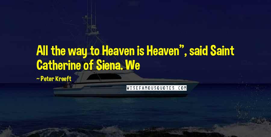 Peter Kreeft Quotes: All the way to Heaven is Heaven", said Saint Catherine of Siena. We