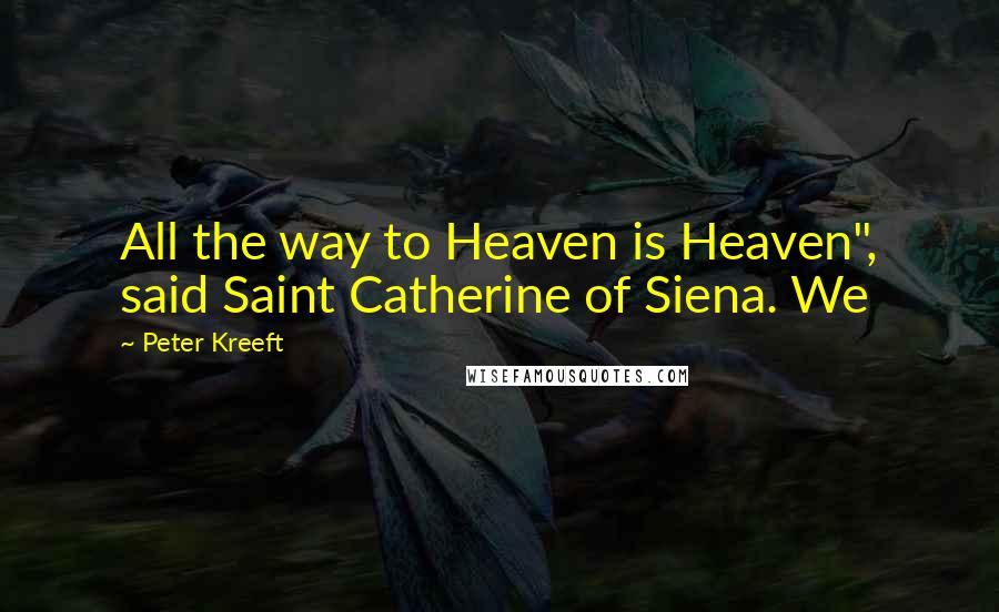 Peter Kreeft Quotes: All the way to Heaven is Heaven", said Saint Catherine of Siena. We