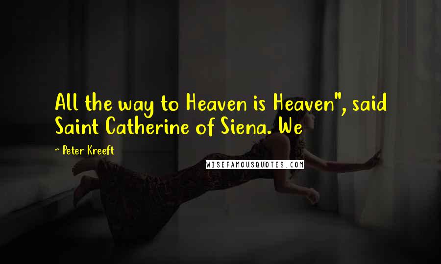 Peter Kreeft Quotes: All the way to Heaven is Heaven", said Saint Catherine of Siena. We