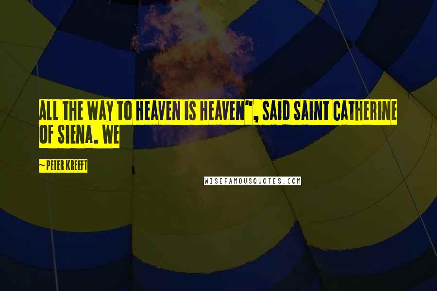 Peter Kreeft Quotes: All the way to Heaven is Heaven", said Saint Catherine of Siena. We