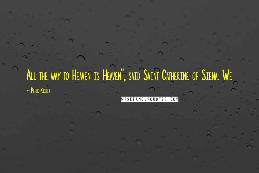 Peter Kreeft Quotes: All the way to Heaven is Heaven", said Saint Catherine of Siena. We