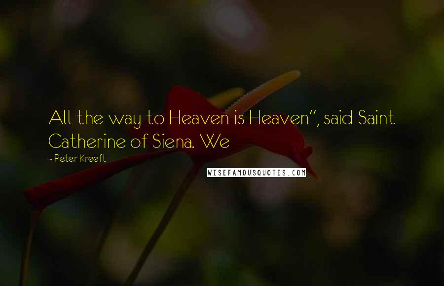 Peter Kreeft Quotes: All the way to Heaven is Heaven", said Saint Catherine of Siena. We