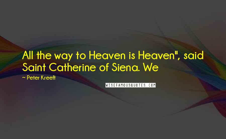 Peter Kreeft Quotes: All the way to Heaven is Heaven", said Saint Catherine of Siena. We