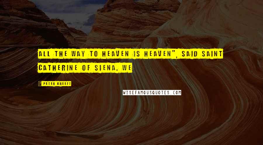 Peter Kreeft Quotes: All the way to Heaven is Heaven", said Saint Catherine of Siena. We