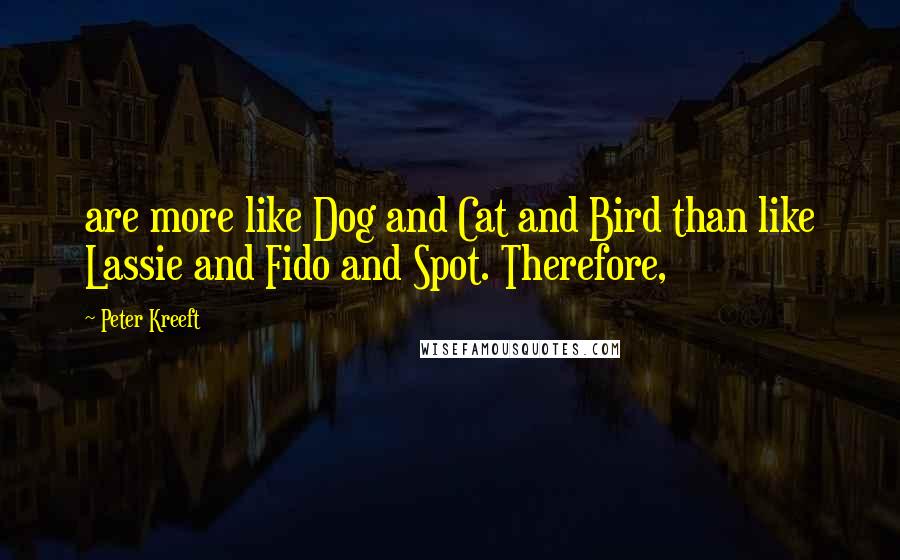 Peter Kreeft Quotes: are more like Dog and Cat and Bird than like Lassie and Fido and Spot. Therefore,