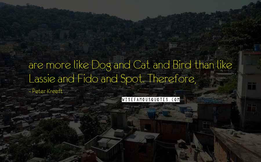 Peter Kreeft Quotes: are more like Dog and Cat and Bird than like Lassie and Fido and Spot. Therefore,