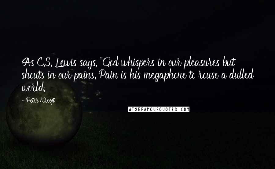 Peter Kreeft Quotes: As C.S. Lewis says, "God whispers in our pleasures but shouts in our pains. Pain is his megaphone to rouse a dulled world.