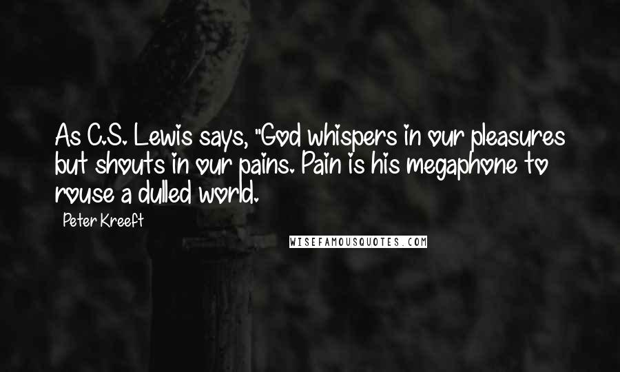 Peter Kreeft Quotes: As C.S. Lewis says, "God whispers in our pleasures but shouts in our pains. Pain is his megaphone to rouse a dulled world.