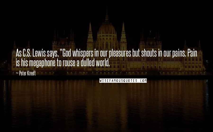 Peter Kreeft Quotes: As C.S. Lewis says, "God whispers in our pleasures but shouts in our pains. Pain is his megaphone to rouse a dulled world.