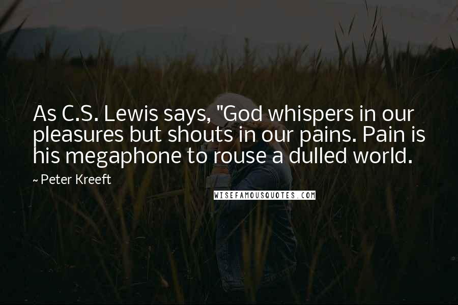 Peter Kreeft Quotes: As C.S. Lewis says, "God whispers in our pleasures but shouts in our pains. Pain is his megaphone to rouse a dulled world.