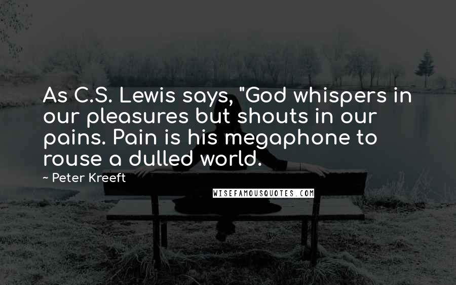 Peter Kreeft Quotes: As C.S. Lewis says, "God whispers in our pleasures but shouts in our pains. Pain is his megaphone to rouse a dulled world.