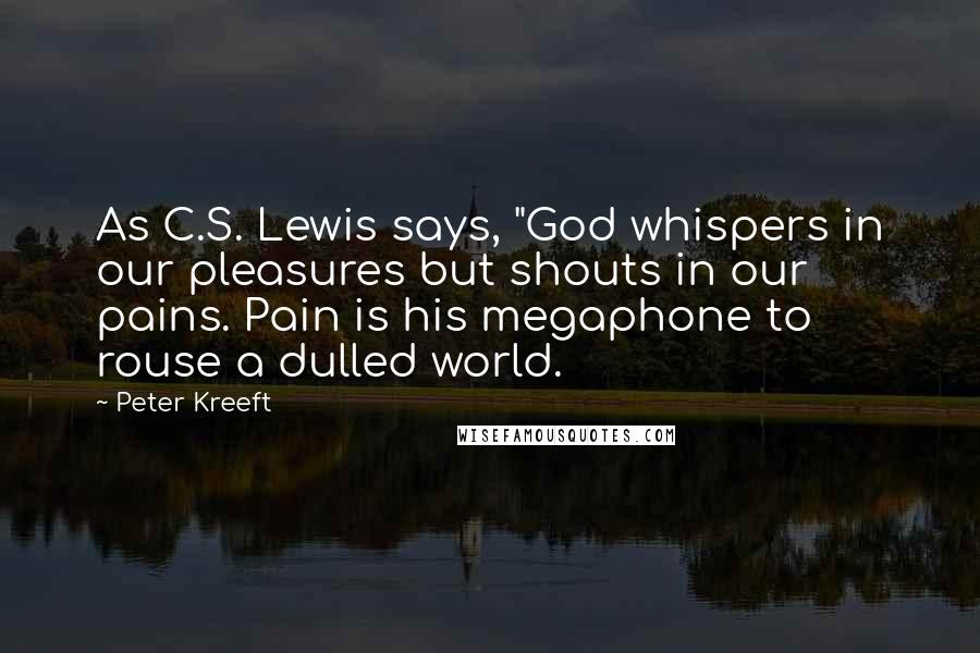 Peter Kreeft Quotes: As C.S. Lewis says, "God whispers in our pleasures but shouts in our pains. Pain is his megaphone to rouse a dulled world.