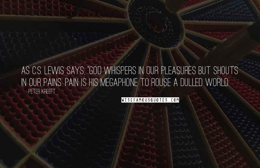 Peter Kreeft Quotes: As C.S. Lewis says, "God whispers in our pleasures but shouts in our pains. Pain is his megaphone to rouse a dulled world.