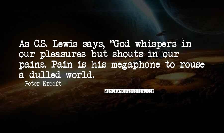 Peter Kreeft Quotes: As C.S. Lewis says, "God whispers in our pleasures but shouts in our pains. Pain is his megaphone to rouse a dulled world.