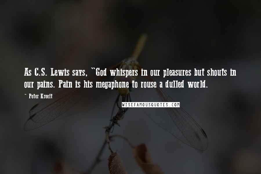 Peter Kreeft Quotes: As C.S. Lewis says, "God whispers in our pleasures but shouts in our pains. Pain is his megaphone to rouse a dulled world.