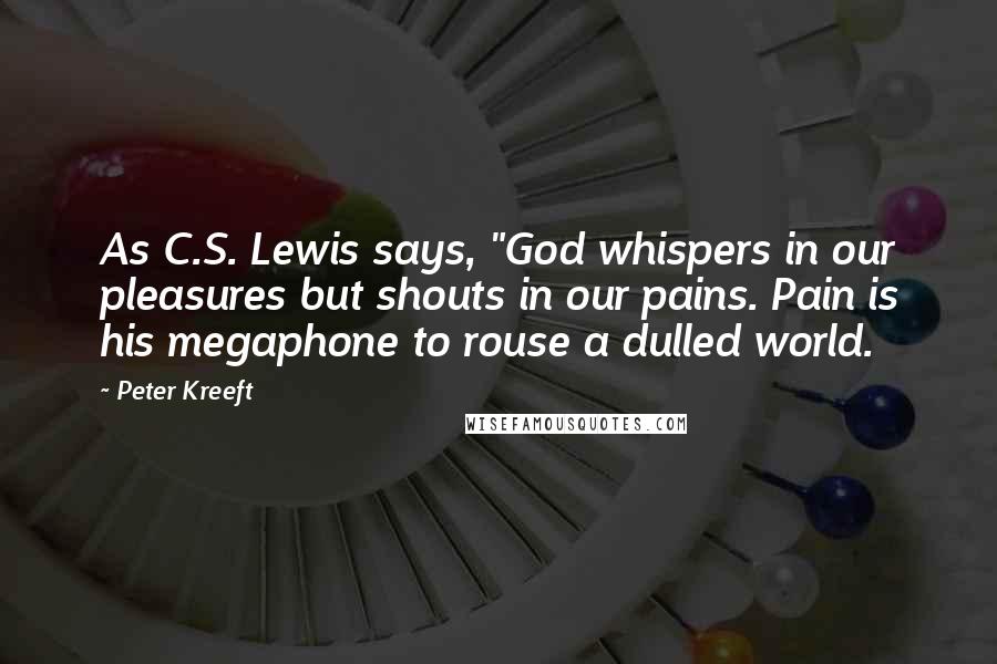 Peter Kreeft Quotes: As C.S. Lewis says, "God whispers in our pleasures but shouts in our pains. Pain is his megaphone to rouse a dulled world.