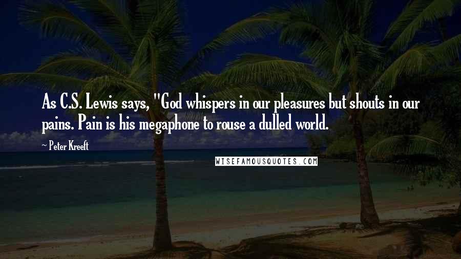 Peter Kreeft Quotes: As C.S. Lewis says, "God whispers in our pleasures but shouts in our pains. Pain is his megaphone to rouse a dulled world.