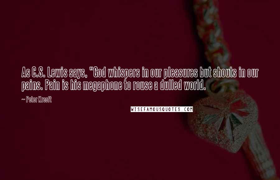 Peter Kreeft Quotes: As C.S. Lewis says, "God whispers in our pleasures but shouts in our pains. Pain is his megaphone to rouse a dulled world.