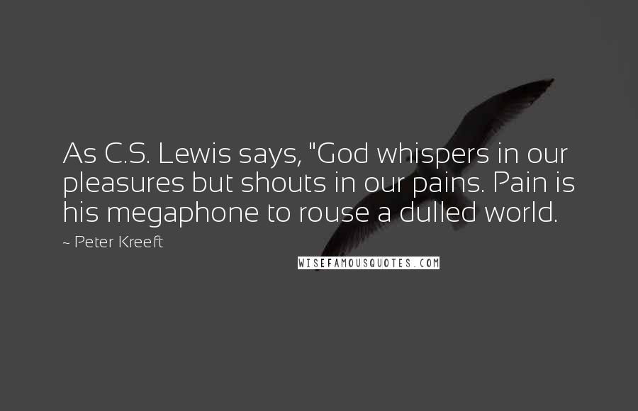 Peter Kreeft Quotes: As C.S. Lewis says, "God whispers in our pleasures but shouts in our pains. Pain is his megaphone to rouse a dulled world.