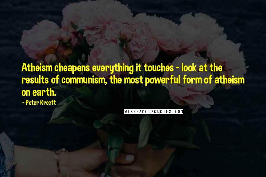 Peter Kreeft Quotes: Atheism cheapens everything it touches - look at the results of communism, the most powerful form of atheism on earth.