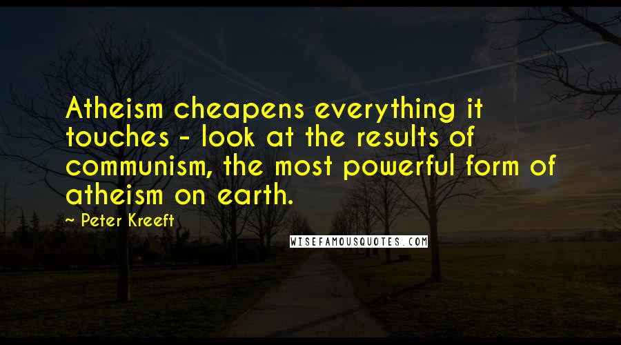 Peter Kreeft Quotes: Atheism cheapens everything it touches - look at the results of communism, the most powerful form of atheism on earth.