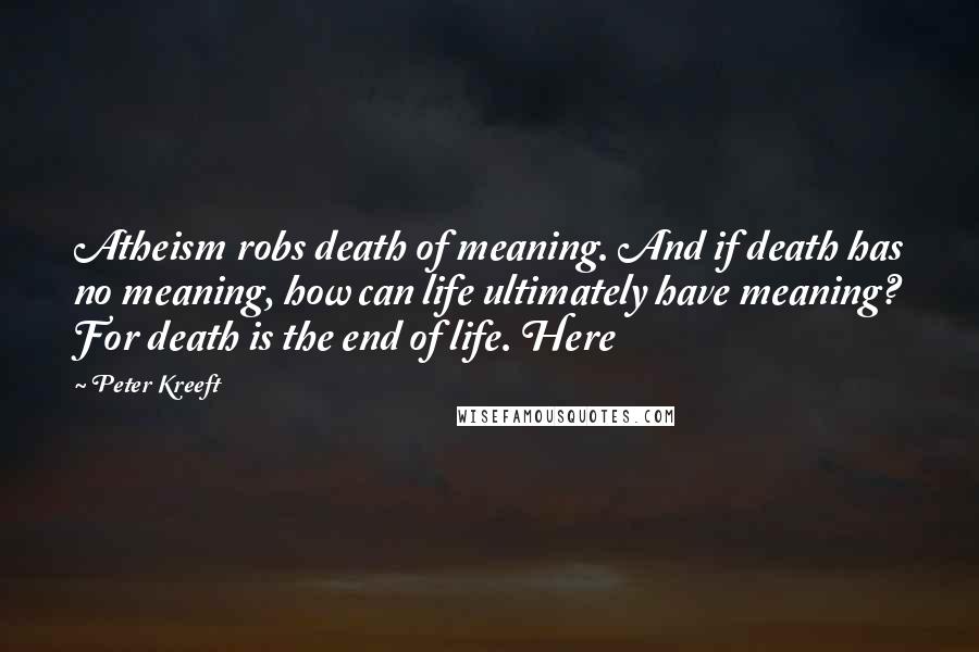 Peter Kreeft Quotes: Atheism robs death of meaning. And if death has no meaning, how can life ultimately have meaning? For death is the end of life. Here
