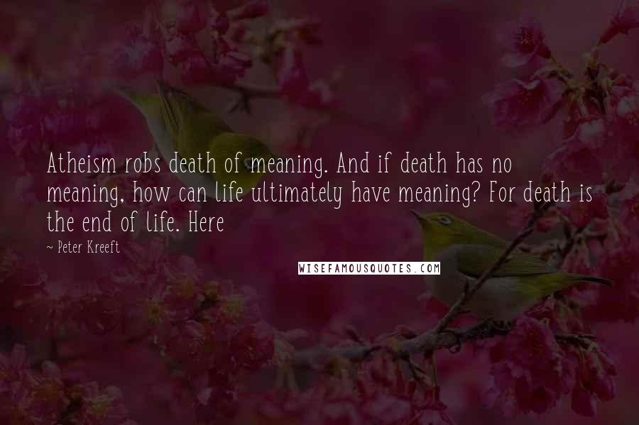 Peter Kreeft Quotes: Atheism robs death of meaning. And if death has no meaning, how can life ultimately have meaning? For death is the end of life. Here