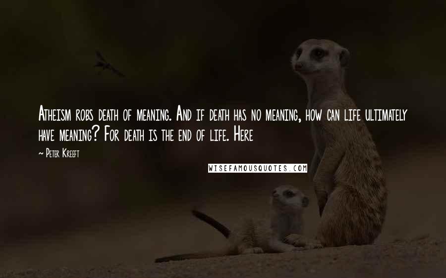 Peter Kreeft Quotes: Atheism robs death of meaning. And if death has no meaning, how can life ultimately have meaning? For death is the end of life. Here