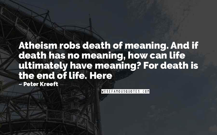 Peter Kreeft Quotes: Atheism robs death of meaning. And if death has no meaning, how can life ultimately have meaning? For death is the end of life. Here