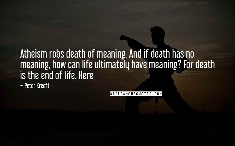 Peter Kreeft Quotes: Atheism robs death of meaning. And if death has no meaning, how can life ultimately have meaning? For death is the end of life. Here