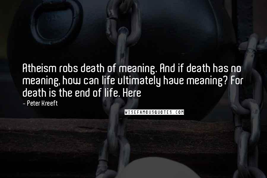 Peter Kreeft Quotes: Atheism robs death of meaning. And if death has no meaning, how can life ultimately have meaning? For death is the end of life. Here