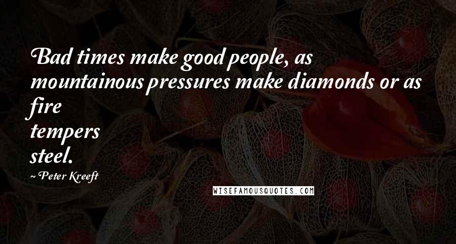 Peter Kreeft Quotes: Bad times make good people, as mountainous pressures make diamonds or as fire tempers steel.